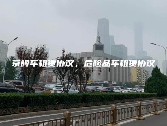 京牌车租赁协议，危险品车租赁协议