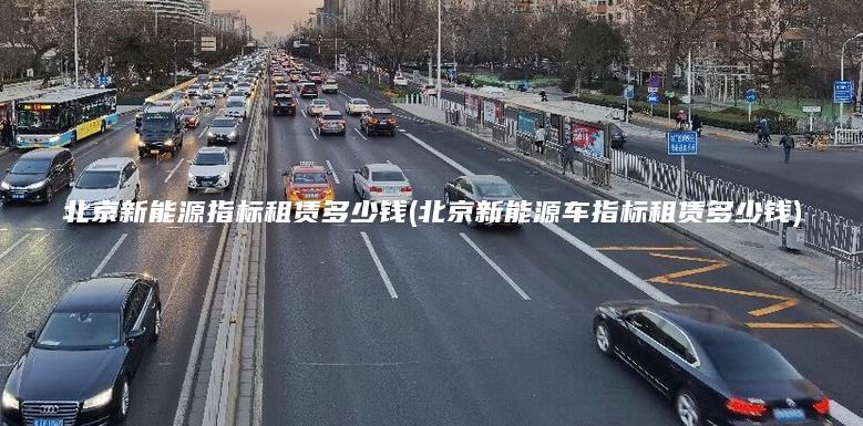 北京新能源指标租赁多少钱(北京新能源车指标租赁多少钱)