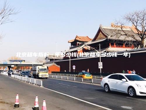北京租车指标一年多少钱(北京租车多少钱一年)