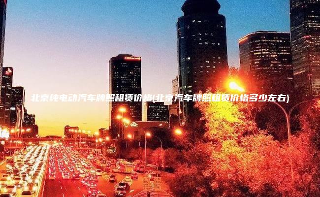 北京纯电动汽车牌照租赁价格(北京汽车牌照租赁价格多少左右)