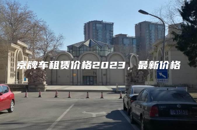 京牌车租赁价格2023，最新价格