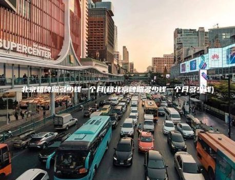 北京租牌照多少钱一个月(租北京牌照多少钱一个月多少钱)
