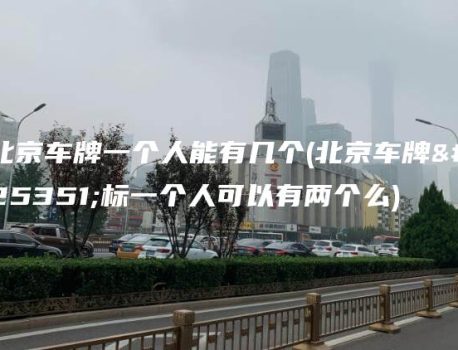北京车牌一个人能有几个(北京车牌指标一个人可以有两个么)
