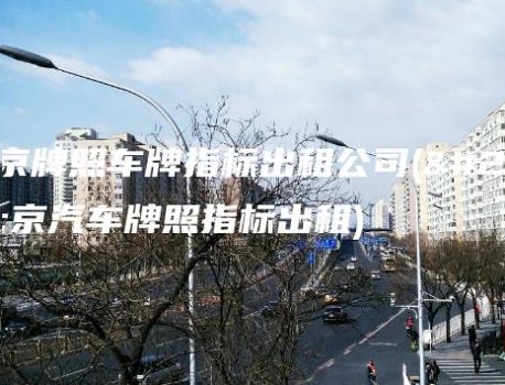 北京牌照车牌指标出租公司(北京汽车牌照指标出租)