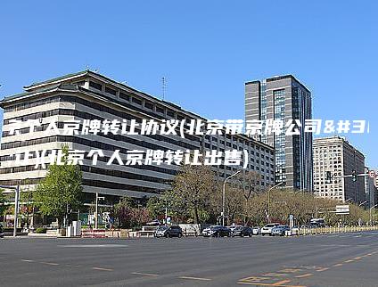 北京个人京牌转让协议(北京带京牌公司转让)(北京个人京牌转让出售)