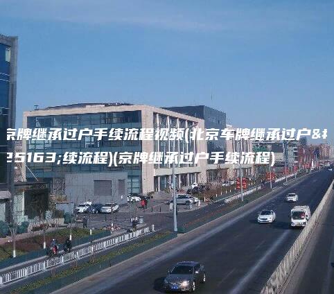 京牌继承过户手续流程视频(北京车牌继承过户手续流程)(京牌继承过户手续流程)
