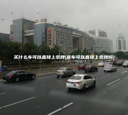 买什么车可以直接上京牌(货车可以直接上京牌吗)