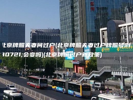 北京牌照夫妻间过户(北京牌照夫妻过户牌照号码会变吗)(北京牌照过户新政策)