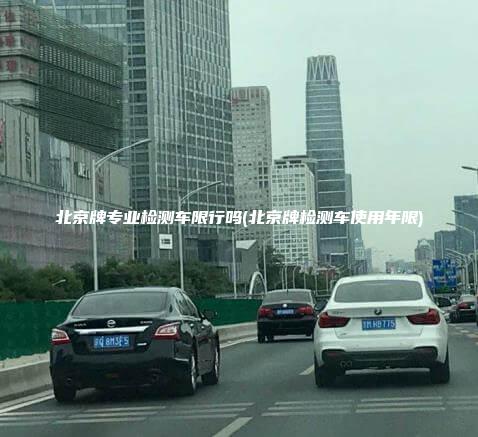 北京牌专业检测车限行吗(北京牌检测车使用年限)