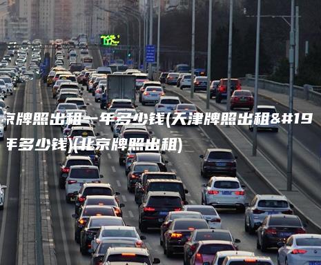 北京牌照出租一年多少钱(天津牌照出租一年多少钱)(北京牌照出租)