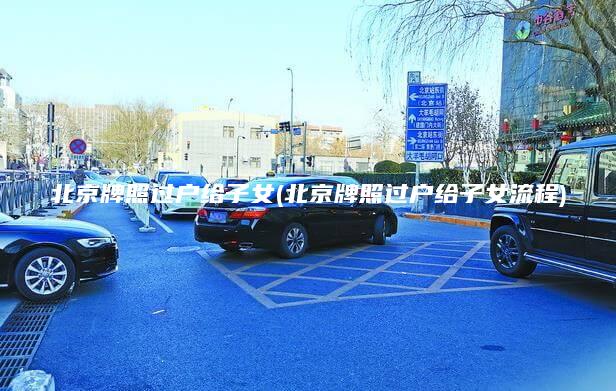 北京牌照过户给子女(北京牌照过户给子女流程)