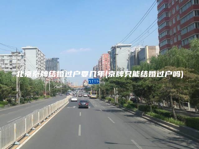 北京京牌结婚过户要几年(京牌只能结婚过户吗)