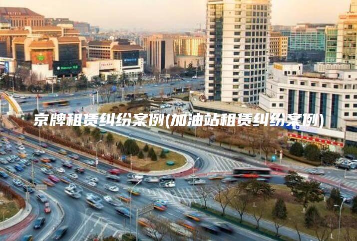 京牌租赁纠纷案例(加油站租赁纠纷案例)