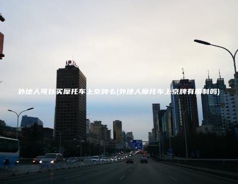 外地人可以买摩托车上京牌么(外地人摩托车上京牌有限制吗) 外地人可以买摩托车上京牌么(外地人摩托车上京牌有限制吗)