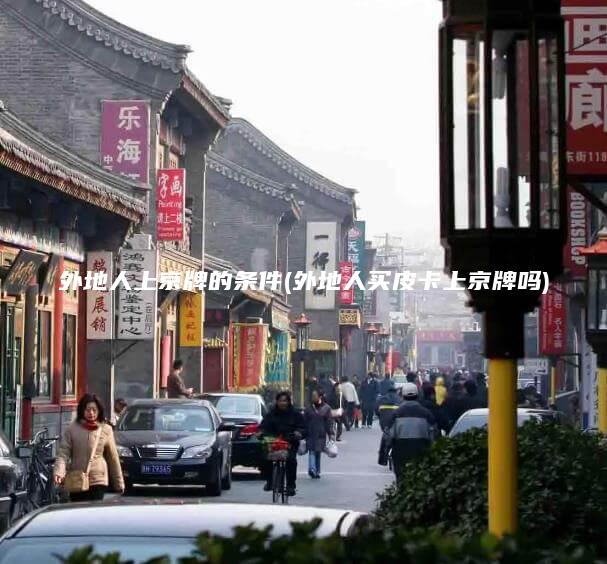 外地人上京牌的条件(外地人买皮卡上京牌吗) 外地人上京牌的条件(外地人买皮卡上京牌吗)