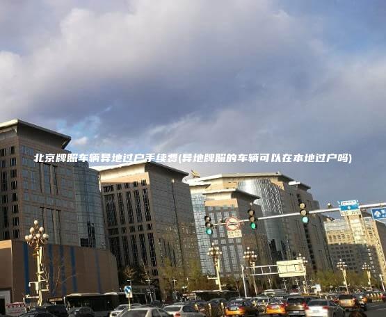 北京牌照车辆异地过户手续费(异地牌照的车辆可以在本地过户吗) 北京牌照车辆异地过户手续费(异地牌照的车辆可以在本地过户吗)