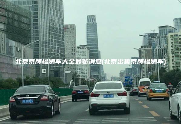 北京京牌检测车大全最新消息(北京出售京牌检测车)