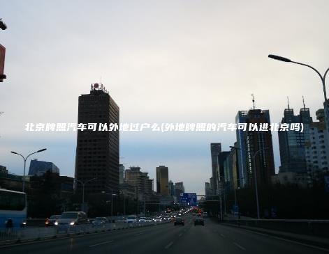 北京牌照汽车可以外地过户么(外地牌照的汽车可以进北京吗) 北京牌照汽车可以外地过户么(外地牌照的汽车可以进北京吗)