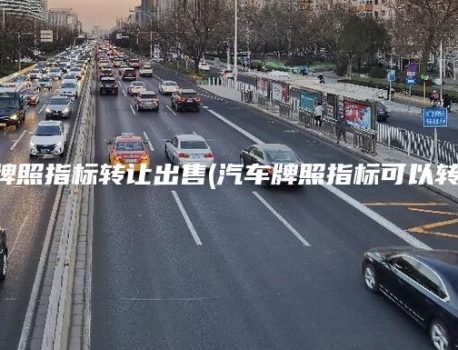 北京牌照指标转让出售(汽车牌照指标可以转让吗)