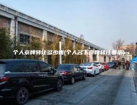 个人京牌转让多少钱(个人名下京牌转让费用)