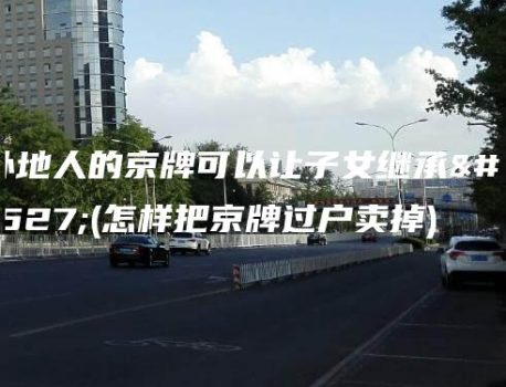 外地人的京牌可以让子女继承吗(怎样把京牌过户卖掉)