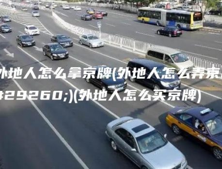 外地人怎么拿京牌(外地人怎么弄京牌)(外地人怎么买京牌)