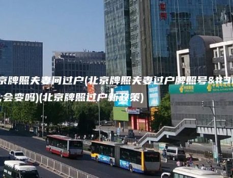 北京牌照夫妻间过户(北京牌照夫妻过户牌照号码会变吗)(北京牌照过户新政策)