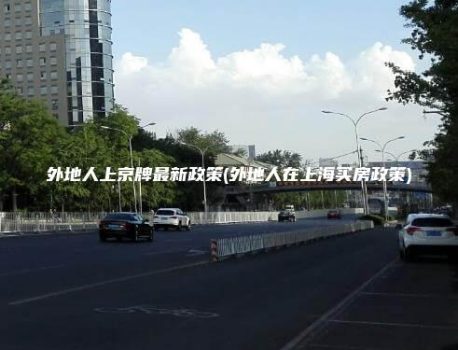 外地人上京牌最新政策(外地人在上海买房政策)