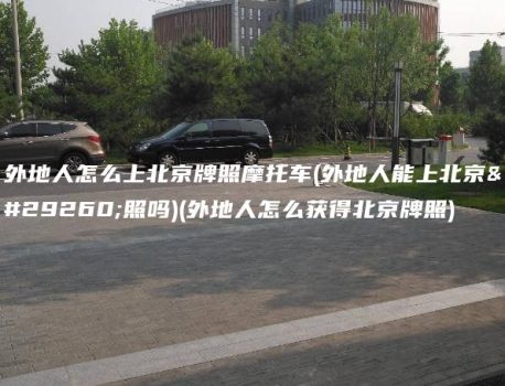 外地人怎么上北京牌照摩托车(外地人能上北京牌照吗)(外地人怎么获得北京牌照)