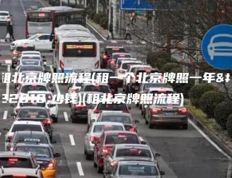 租北京牌照流程(租一个北京牌照一年多少钱)(租北京牌照流程)