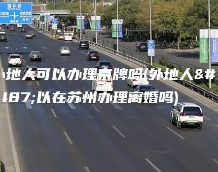 外地人可以办理京牌吗(外地人可以在苏州办理离婚吗)