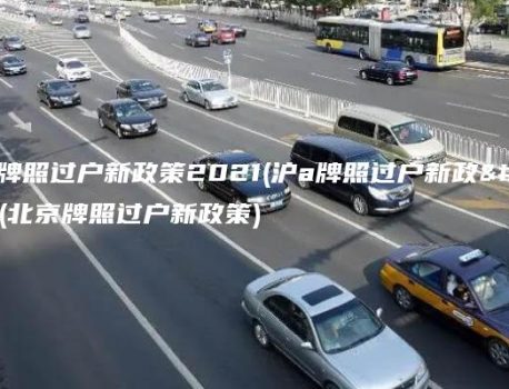 北京牌照过户新政策2021(沪a牌照过户新政策)(北京牌照过户新政策)