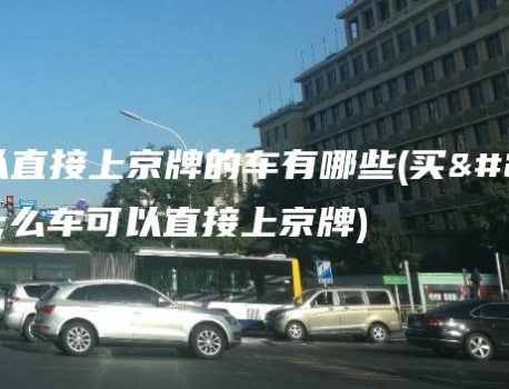 可以直接上京牌的车有哪些(买什么车可以直接上京牌)