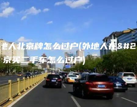 外地人北京牌怎么过户(外地人在北京买二手车怎么过户)
