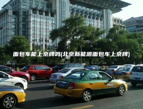 面包车能上京牌吗(北京新能源面包车上京牌)