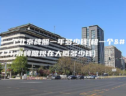 租一个北京牌照一年多少钱(租一个北京牌照现在大概多少钱)