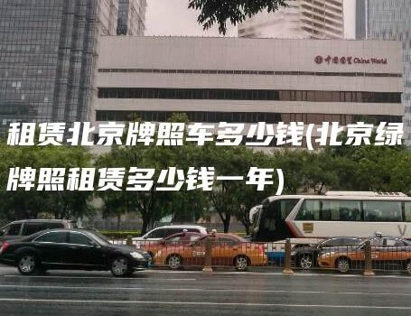 租赁北京牌照车多少钱(北京绿牌照租赁多少钱一年)