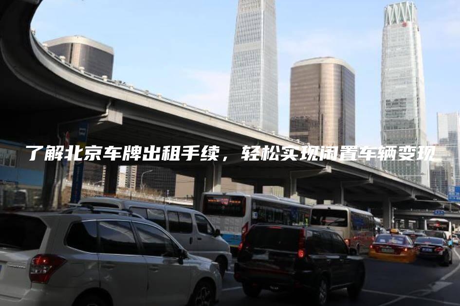 了解北京车牌出租手续，轻松实现闲置车辆变现