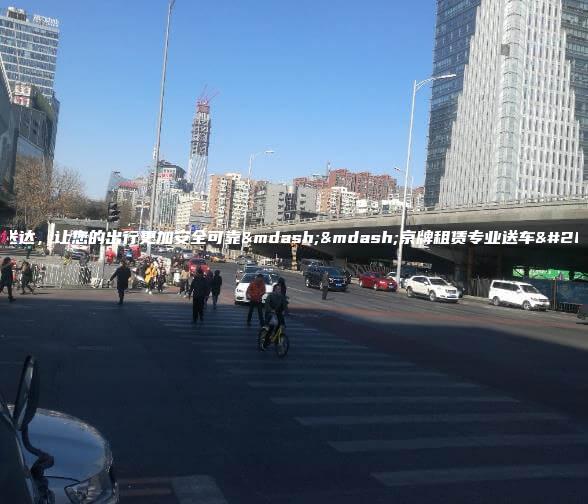 准时送达，让您的出行更加安全可靠——京牌租赁专业送车服务。