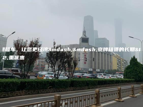 长期租车，让您更经济——京牌租赁的长期双重优惠