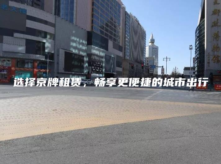 选择京牌租赁，畅享更便捷的城市出行