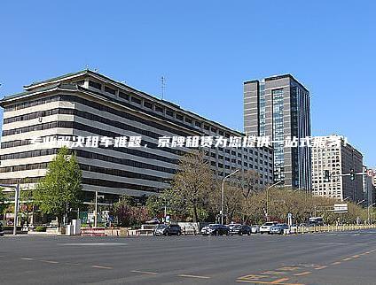 专业解决租车难题，京牌租赁为您提供一站式服务！