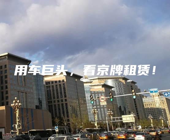 用车巨头，看京牌租赁！