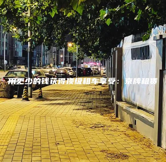 用更少的钱获得顶级租车享受：京牌租赁