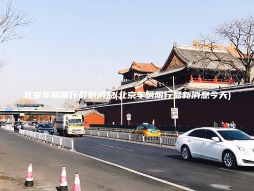 北京车辆限行最新消息(北京车辆限行最新消息今天)