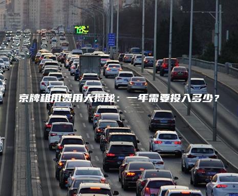 京牌租用费用大揭秘：一年需要投入多少？