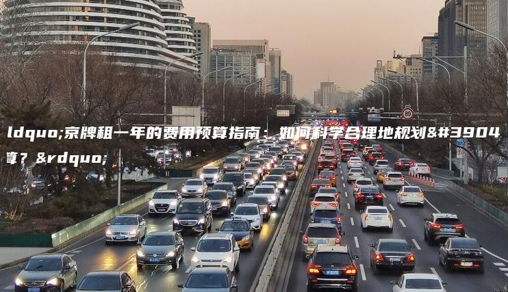 “京牌租一年的费用预算指南：如何科学合理地规划预算？”