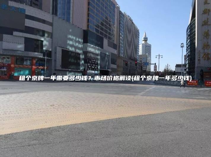 租个京牌一年需要多少钱？市场价格解读(租个京牌一年多少钱)