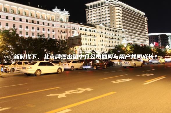 新时代下，北京牌照出租中介公司如何与用户共同成长？