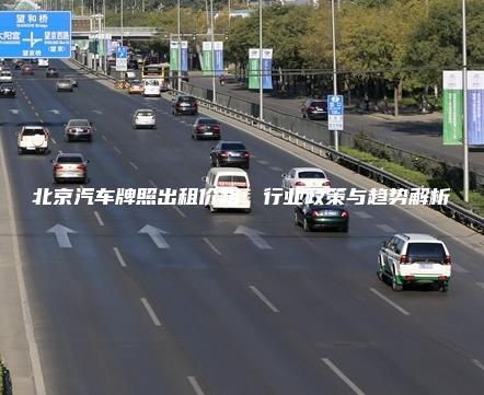 北京汽车牌照出租价格：行业政策与趋势解析